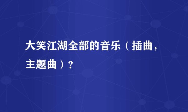大笑江湖全部的音乐（插曲，主题曲）？