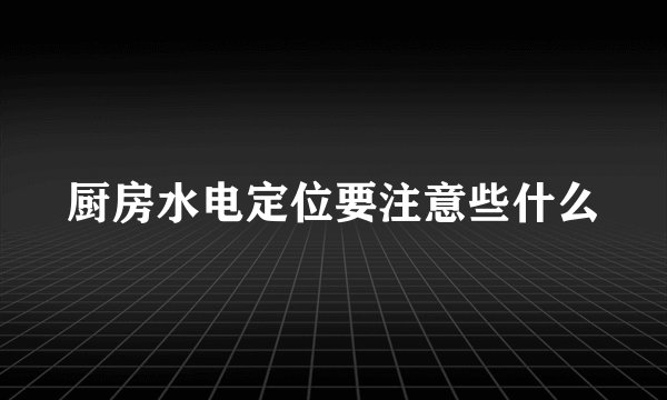 厨房水电定位要注意些什么