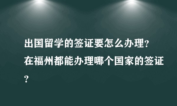 出国留学的签证要怎么办理？在福州都能办理哪个国家的签证？