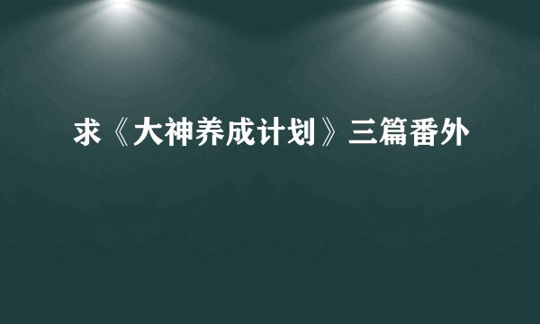 求《大神养成计划》三篇番外
