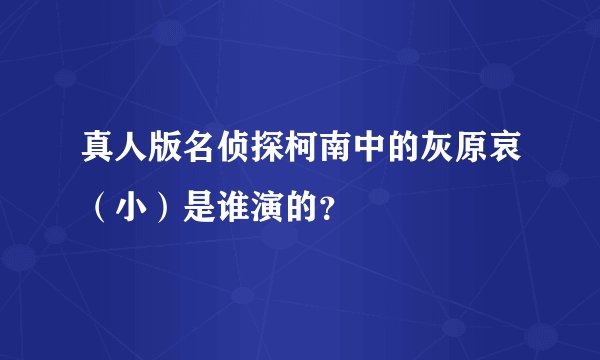 真人版名侦探柯南中的灰原哀（小）是谁演的？