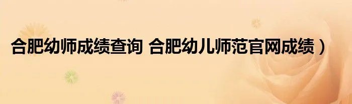 合肥幼师成绩查询 合肥幼儿师范官网成绩）