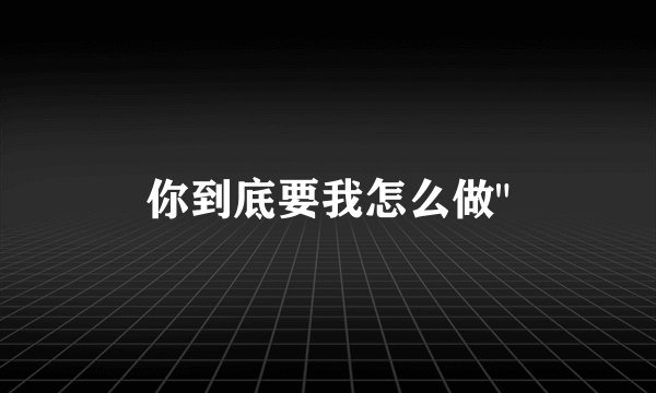 你到底要我怎么做