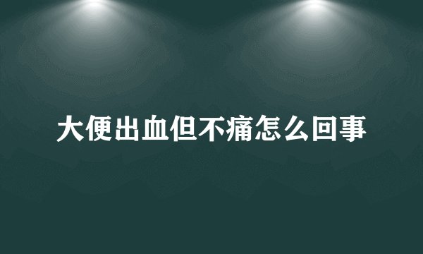 大便出血但不痛怎么回事