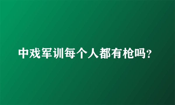 中戏军训每个人都有枪吗？