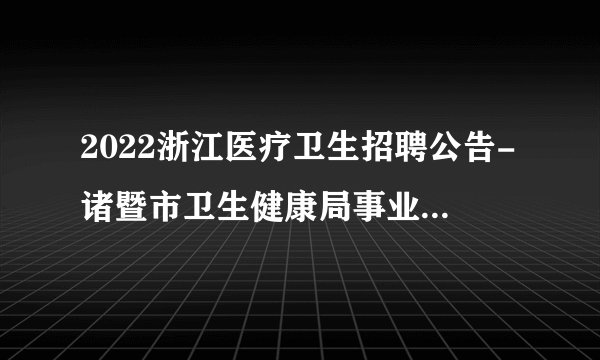 2022浙江医疗卫生招聘公告-诸暨市卫生健康局事业单位-80人
