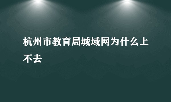杭州市教育局城域网为什么上不去