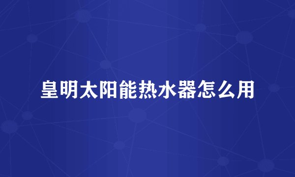 皇明太阳能热水器怎么用