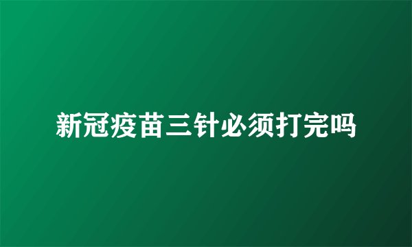 新冠疫苗三针必须打完吗