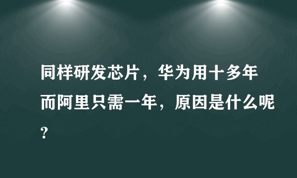同样研发芯片,华为用十多年而阿里只需一年,原因是什么呢?