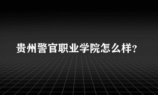 贵州警官职业学院怎么样？