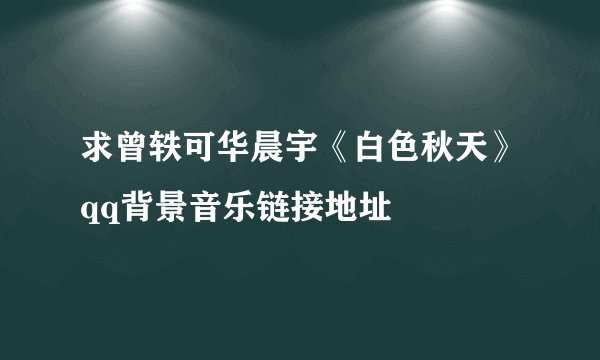 求曾轶可华晨宇《白色秋天》qq背景音乐链接地址