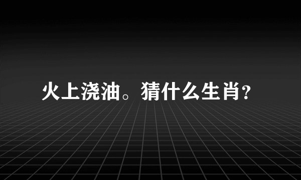 火上浇油。猜什么生肖？
