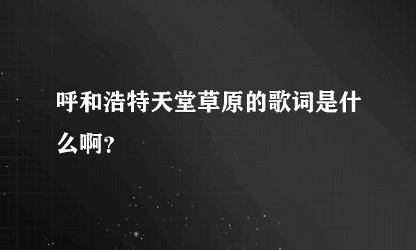 呼和浩特天堂草原的歌词是什么啊？