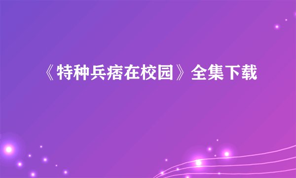 《特种兵痞在校园》全集下载