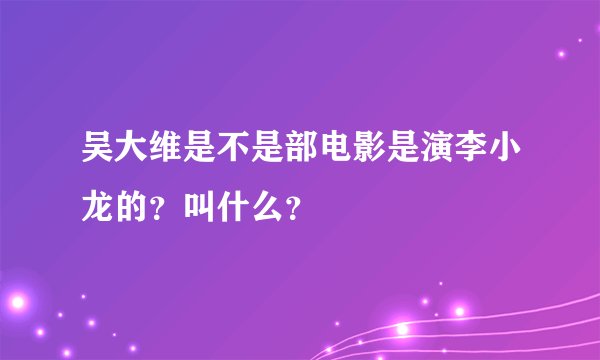 吴大维是不是部电影是演李小龙的？叫什么？
