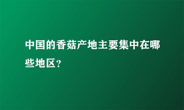 中国的香菇产地主要集中在哪些地区?