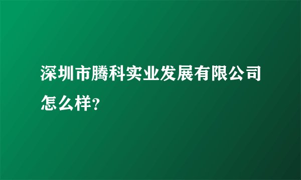 深圳市腾科实业发展有限公司怎么样?