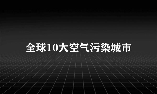 全球10大空气污染城市