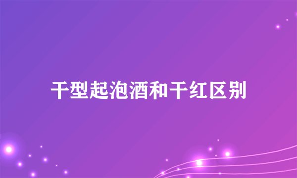 干型起泡酒和干红区别