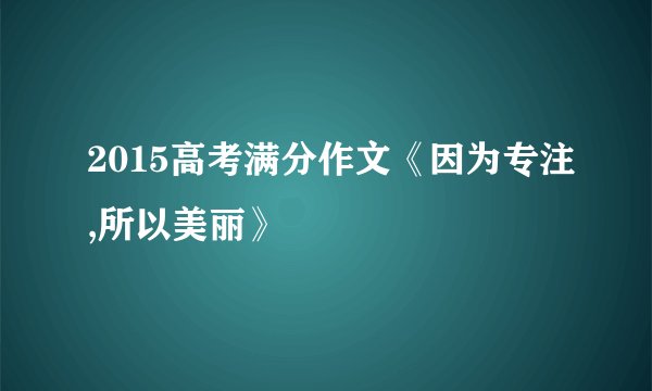 2015高考满分作文《因为专注,所以美丽》