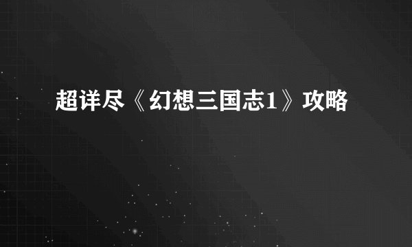 超详尽《幻想三国志1》攻略