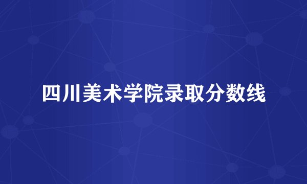 四川美术学院录取分数线