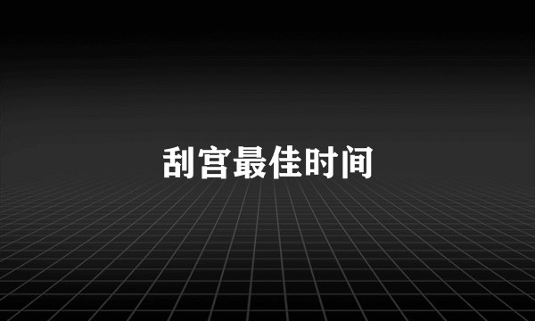 刮宫最佳时间