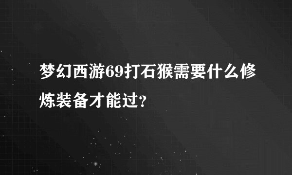 梦幻西游69打石猴需要什么修炼装备才能过？