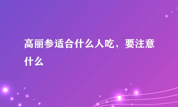 高丽参适合什么人吃，要注意什么