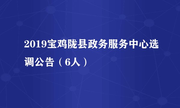2019宝鸡陇县政务服务中心选调公告（6人）