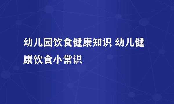 幼儿园饮食健康知识 幼儿健康饮食小常识
