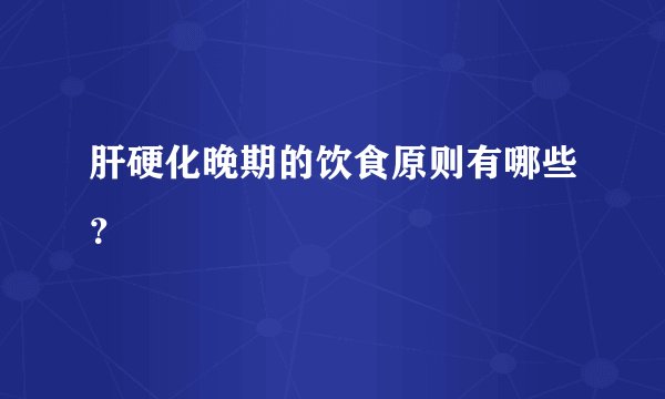 肝硬化晚期的饮食原则有哪些？ 