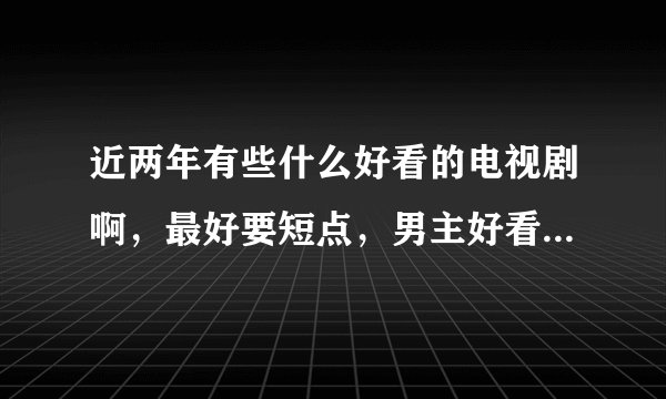 近两年有些什么好看的电视剧啊,最好要短点,男主好看,剧情是灰姑娘式的