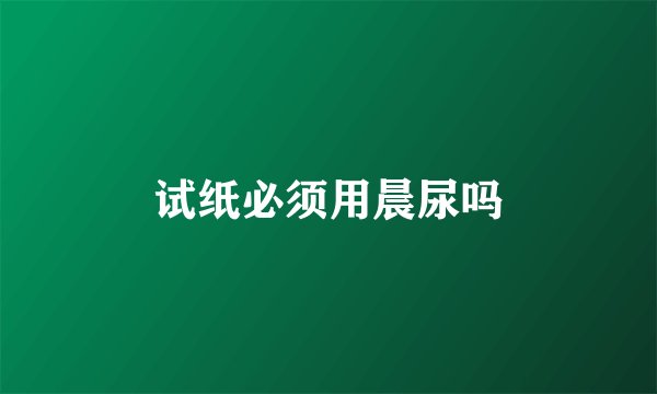 试纸必须用晨尿吗