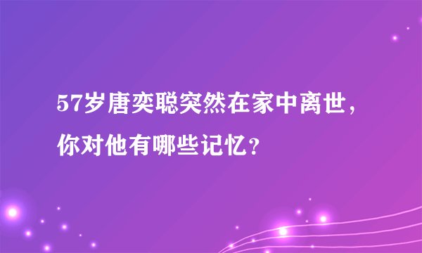 57岁唐奕聪突然在家中离世，你对他有哪些记忆？