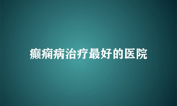 癫痫病治疗最好的医院