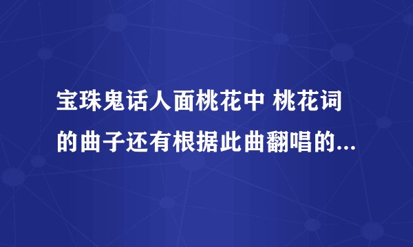 宝珠鬼话人面桃花中 桃花词的曲子还有根据此曲翻唱的歌曲嘛?,介绍哦,越多越好