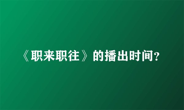 《职来职往》的播出时间？