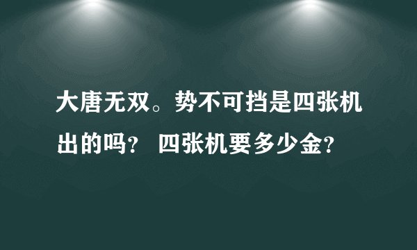 大唐无双。势不可挡是四张机出的吗？ 四张机要多少金？