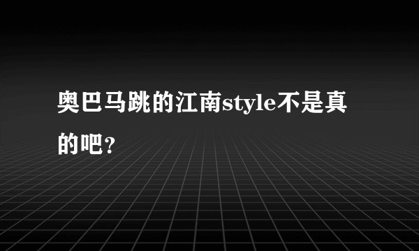 奥巴马跳的江南style不是真的吧?