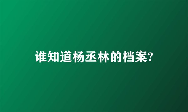 谁知道杨丞林的档案?