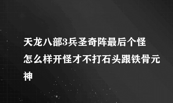 天龙八部3兵圣奇阵最后个怪怎么样开怪才不打石头跟铁骨元神