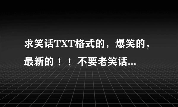 求笑话TXT格式的，爆笑的，最新的 ！！不要老笑话！！！ 5个一分越多越好