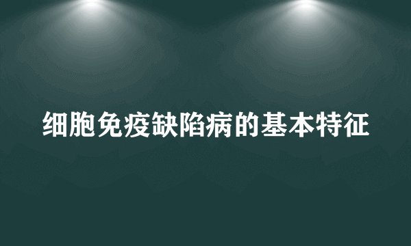 细胞免疫缺陷病的基本特征