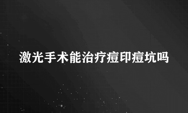 激光手术能治疗痘印痘坑吗