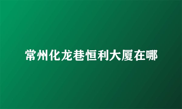常州化龙巷恒利大厦在哪