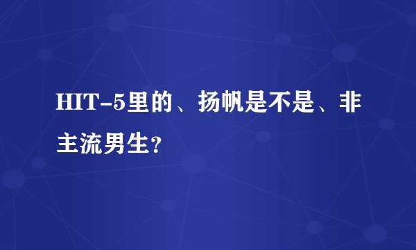 HIT-5里的、扬帆是不是、非主流男生?