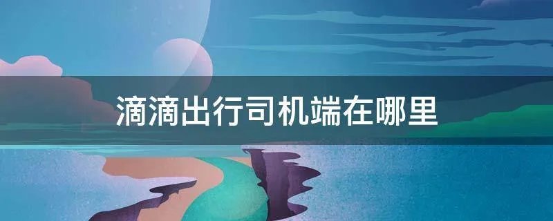 滴滴出行司机端在哪里