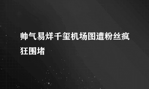 帅气易烊千玺机场图遭粉丝疯狂围堵